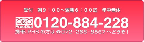 受付 朝9:00~夜中5:00まで受付 年中無休 フリーダイヤル:0120-884-228 携帯、PHSの方は072-268-8569へどうぞ!